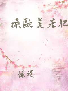 操欧美老肥熟妇