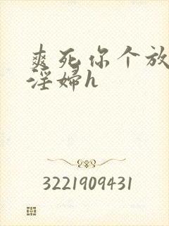 爽死你个放荡小淫妇h