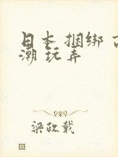 日本 捆绑 高潮 玩弄