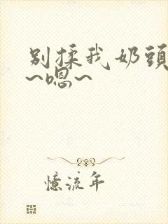 别揉我奶头~啊~嗯~