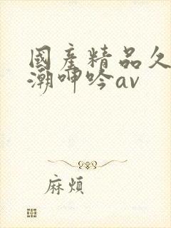 国产精品久久高潮呻吟av