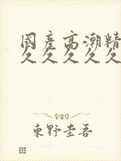 国产高潮精品久久久久久久