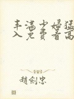 丰满少妇猛烈进入免费看高潮