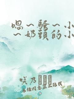 嗯～骚～小淫妇～奶头的小说