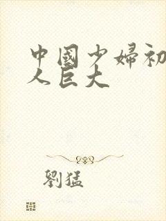 中国少妇初尝黑人巨大