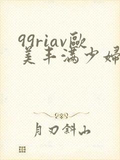 99riav欧美丰满少妇视频
