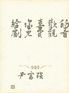 给你喜欢的电视剧免费观看全集