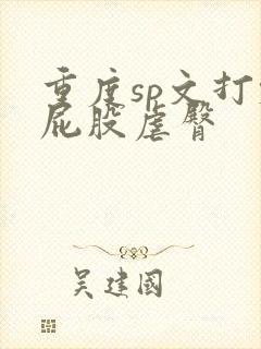 重度sp文打烂屁股虐臀