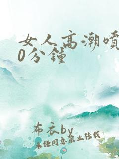 女人高潮喷水40分钟