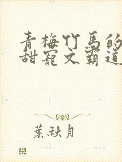 青梅竹马的小说甜宠文霸道总裁