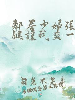 邻居少妇张开双腿让我爽一夜