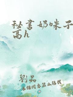 秘书奶咪子真大高h