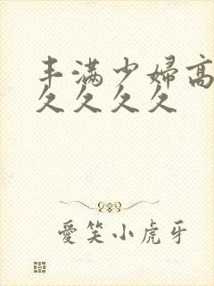 丰满少妇高潮久久久久久