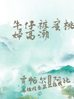 牛仔裤蜜桃臀少妇高潮