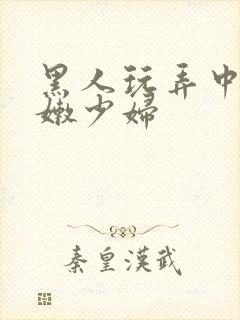 黑人玩弄中国白嫩少妇