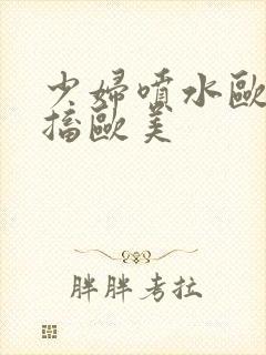 少妇喷水欧美抽搐欧美