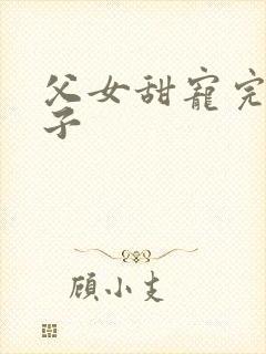 父女甜宠完结生子