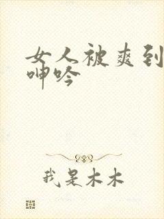 女人被爽到高潮呻吟