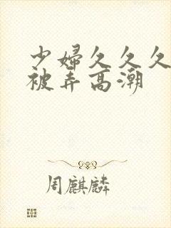 少妇久久久久久被弄高潮