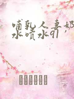 哺乳人妻奶头奶水喷水91′