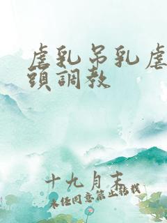 虐乳吊乳虐哭奶头调教