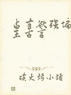 占有欲强偏执男主古言