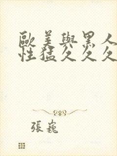 欧美与黑人午夜性猛久久久