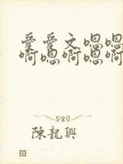 爱爱文嗯嗯啊嗯啊嗯啊嗯啊嗯啊