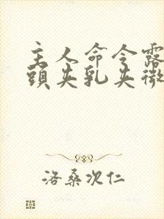 主人命令露出奶头夹乳夹微博