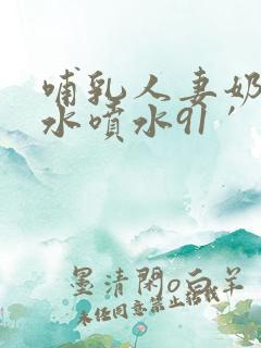 哺乳人妻奶头奶水喷水91′