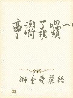 高潮了嗯~喷水了啊视频