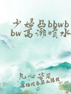 少妇凸bbwbbw高潮喷水图