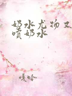 奶水尤物又软又喷奶水