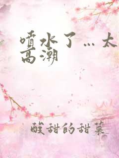 喷水了…太爽了高潮