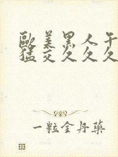 欧美黑人午夜性猛交久久久