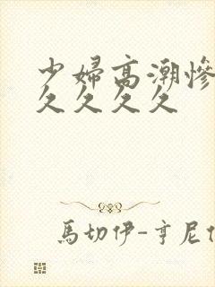 少妇高潮惨叫久久久久久