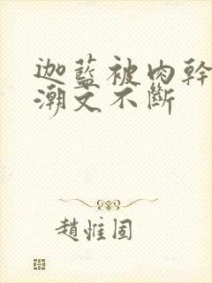 迦蓝被肉干高h潮文不断