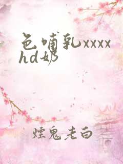 色哺乳xxxxhd奶