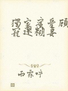 独家蜜爱顾少甜宠迷糊妻