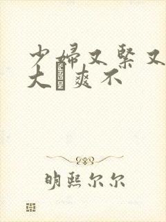 少妇又紧又色又大↙爽不