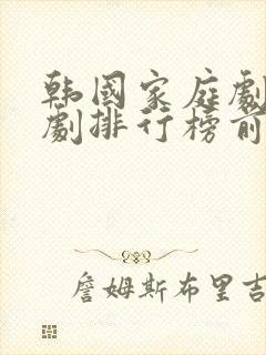 韩国家庭剧电视剧排行榜前十名