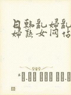 日韩乱妇乱女熟妇熟女网站