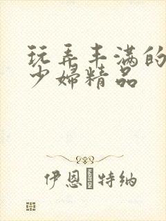 玩弄丰满的人妻少妇精品