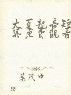 大夏龙帝短剧全集免费观看高清