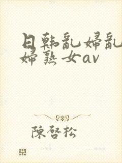日韩乱妇乱女熟妇熟女av