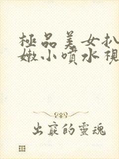 极品美女扒开粉嫩小喷水视频