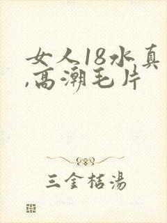 女人18水真多,高潮毛片