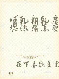 哺乳期乳房有硬块胀痛怎么办