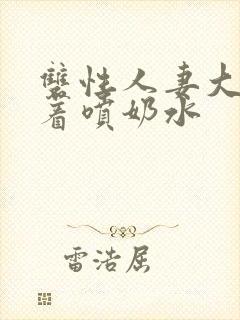 双性人妻大乳晃着喷奶水