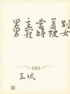 男主当着别人的男宠时被女主发现